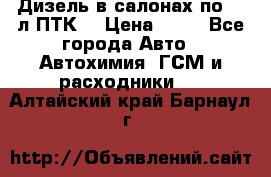 Дизель в салонах по 20 л ПТК. › Цена ­ 30 - Все города Авто » Автохимия, ГСМ и расходники   . Алтайский край,Барнаул г.